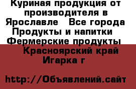 Куриная продукция от производителя в Ярославле - Все города Продукты и напитки » Фермерские продукты   . Красноярский край,Игарка г.